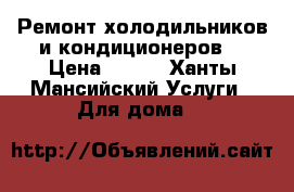 Ремонт холодильников и кондиционеров  › Цена ­ 300 - Ханты-Мансийский Услуги » Для дома   